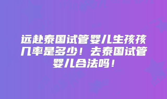 远赴泰国试管婴儿生孩孩几率是多少！去泰国试管婴儿合法吗！