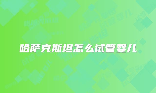 哈萨克斯坦怎么试管婴儿