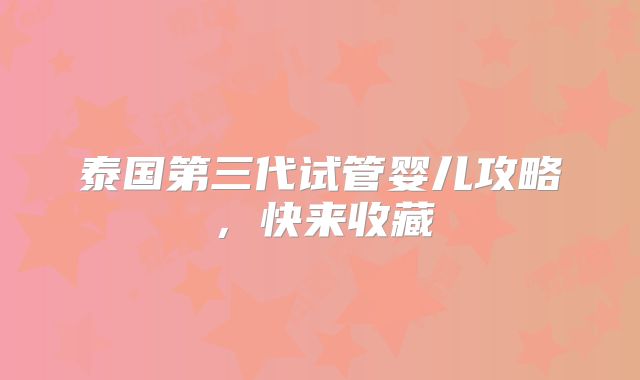 泰国第三代试管婴儿攻略,快来收藏