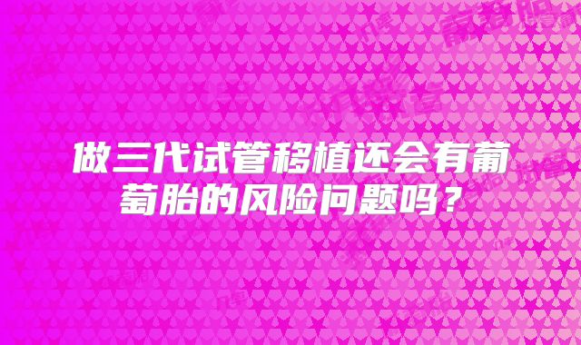 做三代试管移植还会有葡萄胎的风险问题吗?