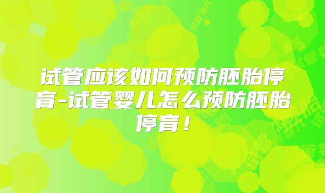试管应该如何预防胚胎停育-试管婴儿怎么预防胚胎停育!