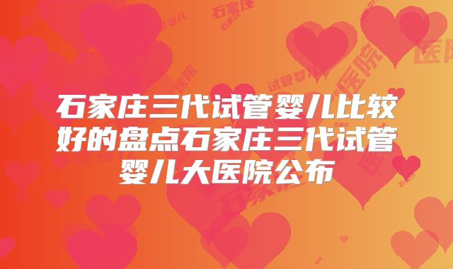 石家庄三代试管婴儿比较好的盘点石家庄三代试管婴儿大医院公布