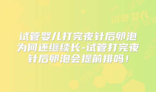 试管婴儿打完夜针后卵泡为何还继续长-试管打完夜针后卵泡会提前排吗!