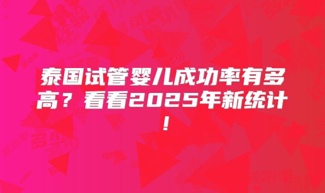 泰国试管婴儿成功率有多高？看看2025年新统计！