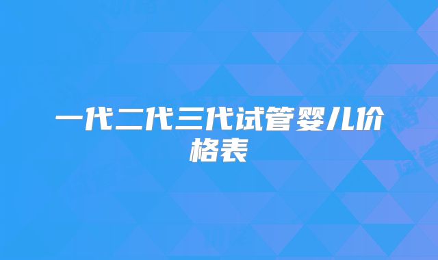 一代二代三代试管婴儿价格表