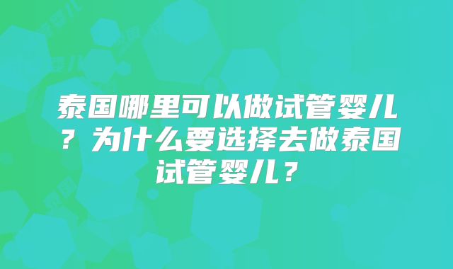 泰国哪里可以做试管婴儿？为什么要选择去做泰国试管婴儿？