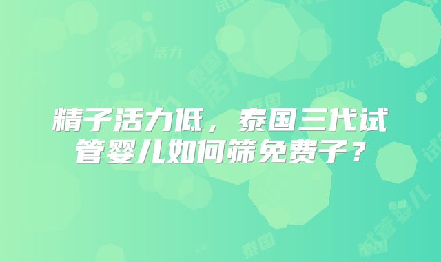 精子活力低,泰国三代试管婴儿如何筛免费子?