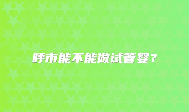 呼市能不能做试管婴？