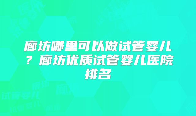 廊坊哪里可以做试管婴儿？廊坊优质试管婴儿医院排名