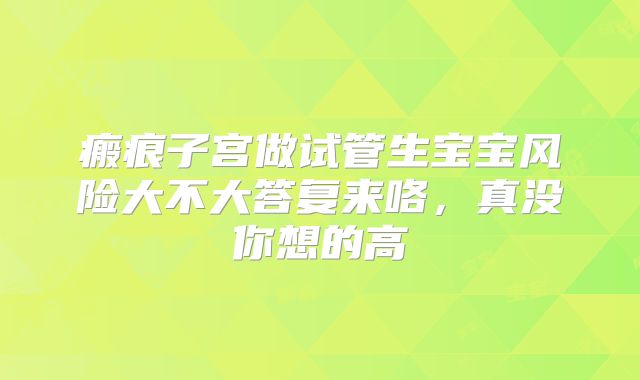 瘢痕子宫做试管生宝宝风险大不大答复来咯，真没你想的高