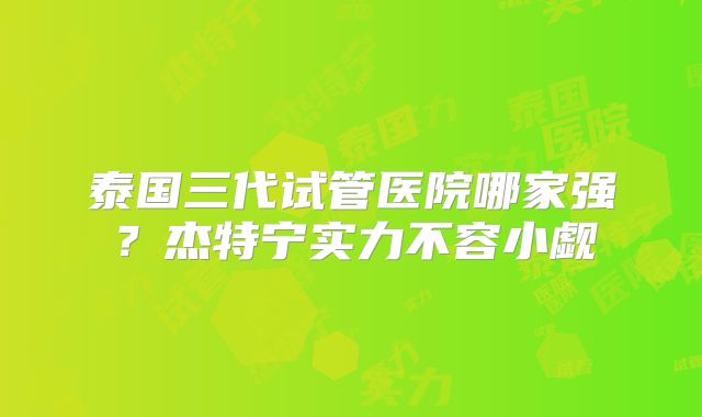 泰国三代试管医院哪家强？杰特宁实力不容小觑