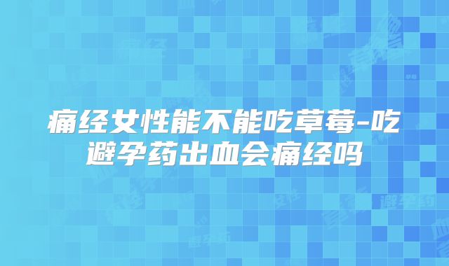 痛经女性能不能吃草莓-吃避孕药出血会痛经吗