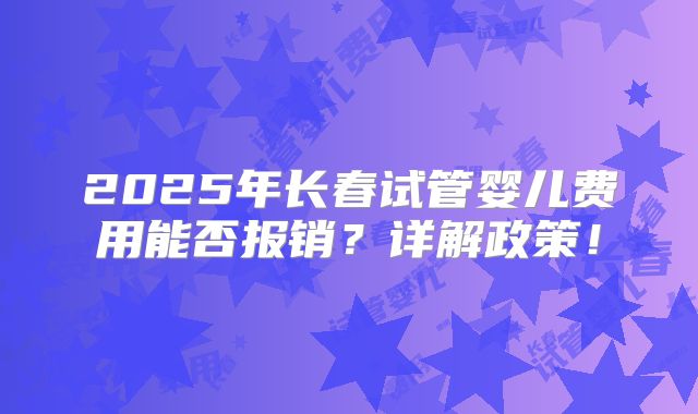 2025年长春试管婴儿费用能否报销？详解政策！