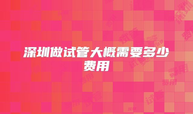 深圳做试管大概需要多少费用