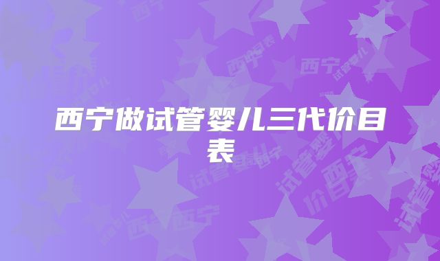 西宁做试管婴儿三代价目表