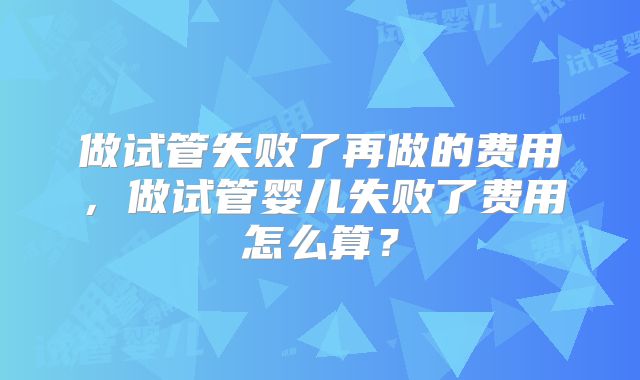 做试管失败了再做的费用，做试管婴儿失败了费用怎么算？