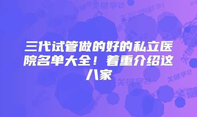 三代试管做的好的私立医院名单大全！着重介绍这八家