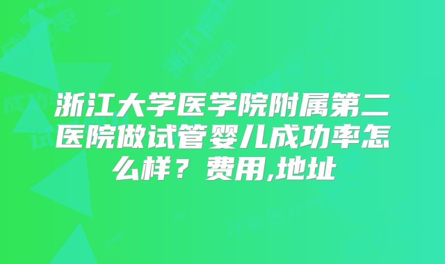 浙江大学医学院附属第二医院做试管婴儿成功率怎么样?费用,地址