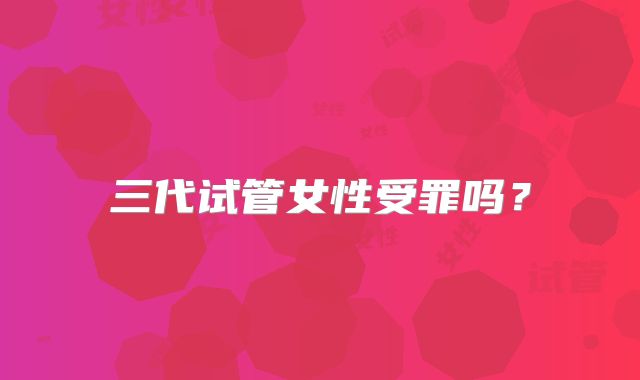 三代试管女性受罪吗？