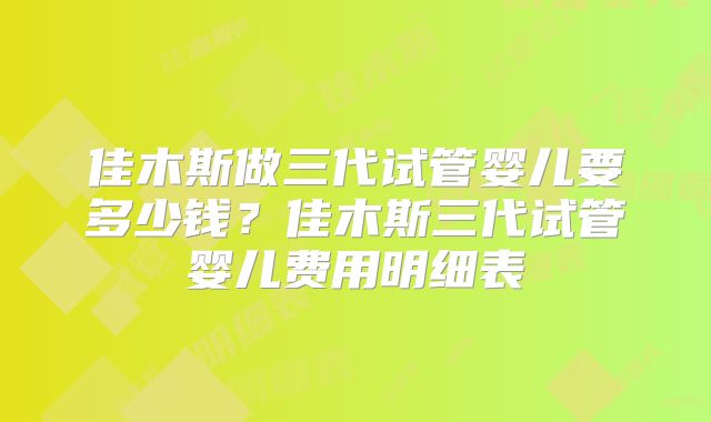 佳木斯做三代试管婴儿要多少钱？佳木斯三代试管婴儿费用明细表