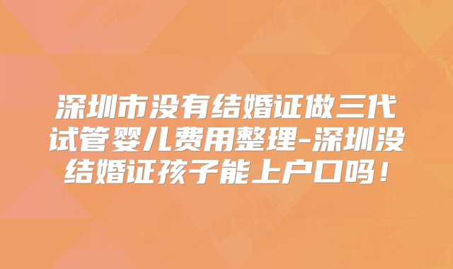 深圳市没有结婚证做三代试管婴儿费用整理-深圳没结婚证孩子能上户口吗!