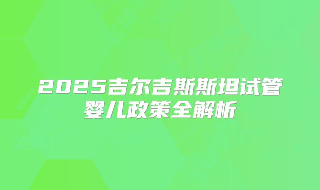 2025吉尔吉斯斯坦试管婴儿政策全解析