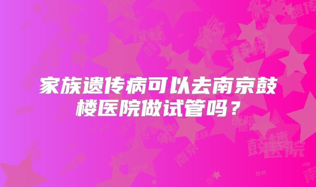 家族遗传病可以去南京鼓楼医院做试管吗?