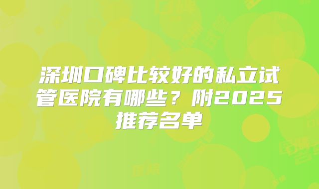 深圳口碑比较好的私立试管医院有哪些?附2025推荐名单