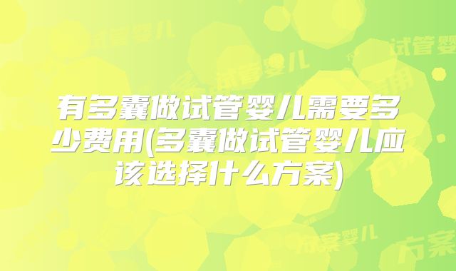 有多囊做试管婴儿需要多少费用(多囊做试管婴儿应该选择什么方案)