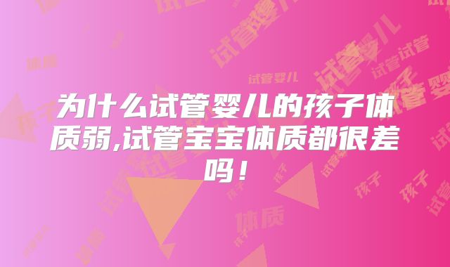 为什么试管婴儿的孩子体质弱,试管宝宝体质都很差吗!