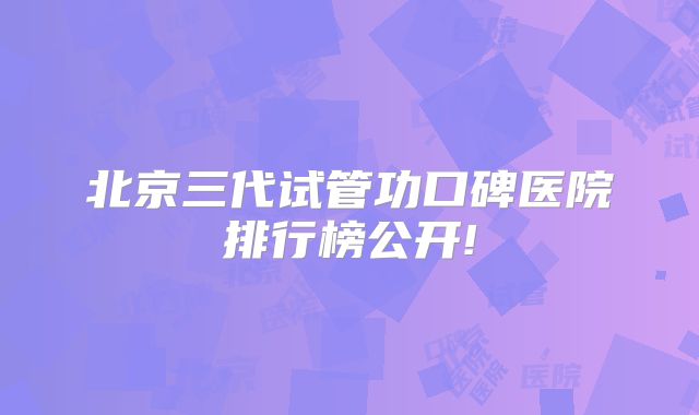 北京三代试管功口碑医院排行榜公开!