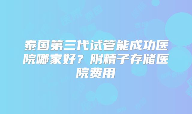 泰国第三代试管能成功医院哪家好？附精子存储医院费用
