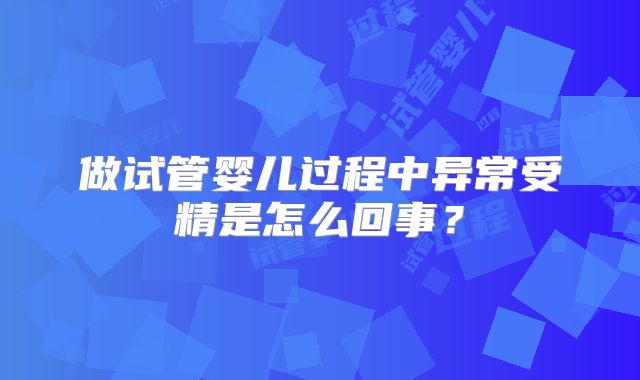 做试管婴儿过程中异常受精是怎么回事?