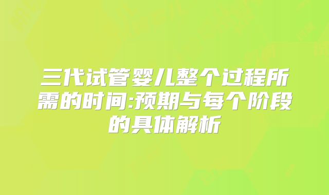 三代试管婴儿整个过程所需的时间:预期与每个阶段的具体解析