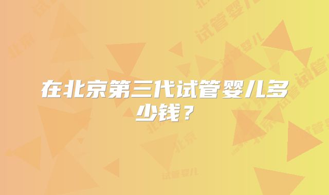 在北京第三代试管婴儿多少钱？