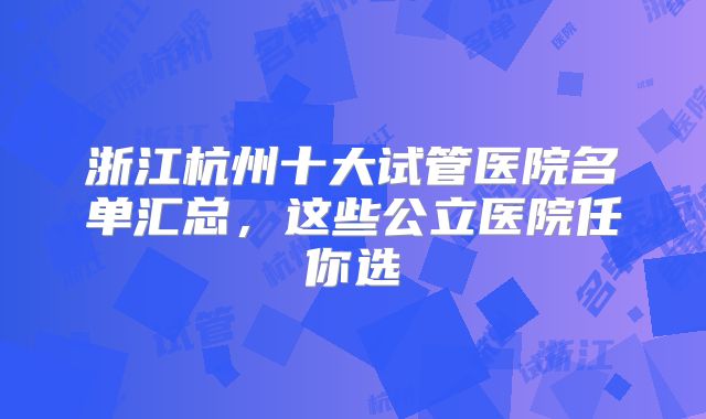 浙江杭州十大试管医院名单汇总,这些公立医院任你选