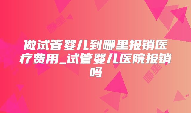 做试管婴儿到哪里报销医疗费用_试管婴儿医院报销吗