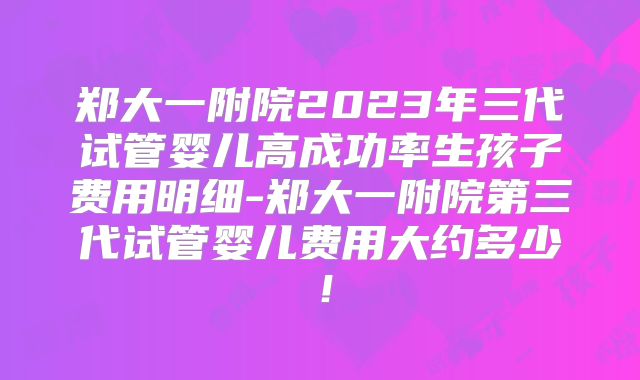 郑大一附院2023年三代试管婴儿高成功率生孩子费用明细-郑大一附院第三代试管婴儿费用大约多少!