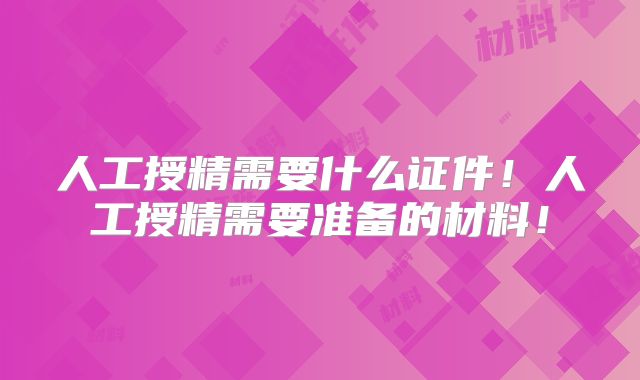 人工授精需要什么证件!人工授精需要准备的材料!