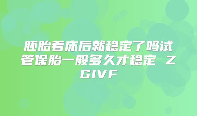 胚胎着床后就稳定了吗试管保胎一般多久才稳定 ZGIVF