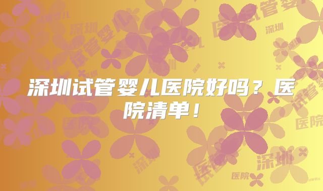 深圳试管婴儿医院好吗?医院清单!