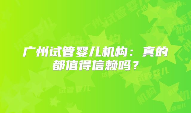 广州试管婴儿机构：真的都值得信赖吗？