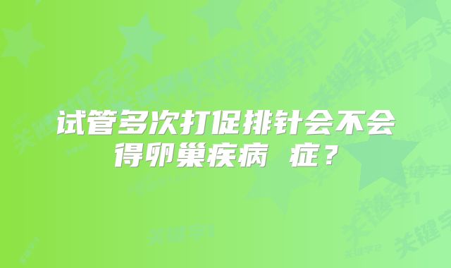 试管多次打促排针会不会得卵巢疾病 症?