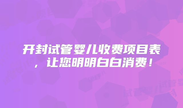 开封试管婴儿收费项目表，让您明明白白消费！