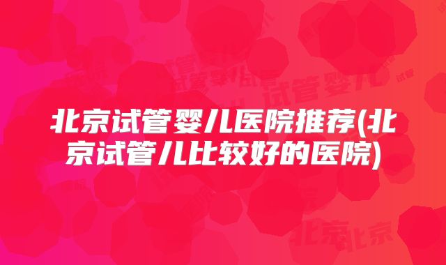 北京试管婴儿医院推荐(北京试管儿比较好的医院)