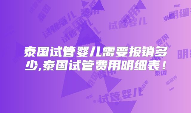 泰国试管婴儿需要报销多少,泰国试管费用明细表!