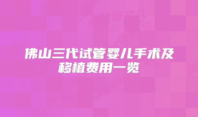 佛山三代试管婴儿手术及移植费用一览