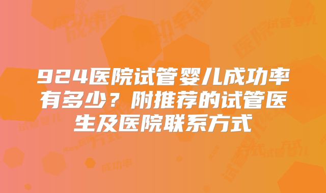 924医院试管婴儿成功率有多少？附推荐的试管医生及医院联系方式