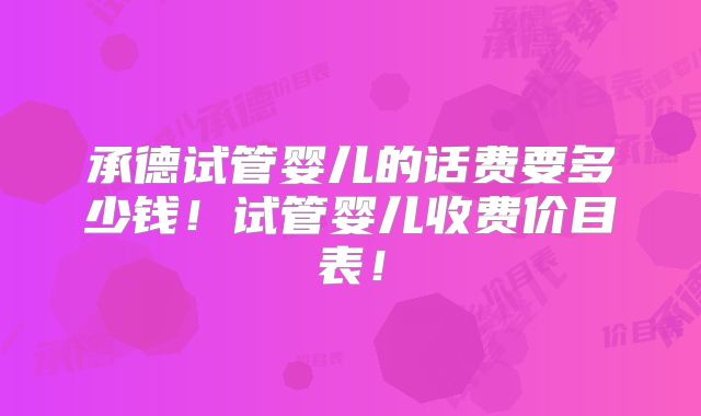 承德试管婴儿的话费要多少钱！试管婴儿收费价目表！