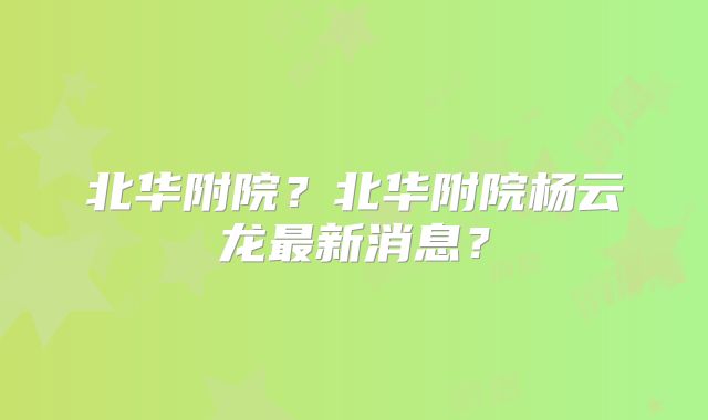 北华附院？北华附院杨云龙最新消息？